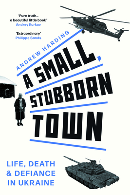 A Small, Stubborn Town: Life, Death and Defiance in Ukraine (Story of Resistance by Ordinary People to the Russian Invasion of Ukraine) - Harding, Andrew