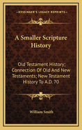 A Smaller Scripture History: Old Testament History; Connection of Old and New Testaments; New Testament History to A.D. 70