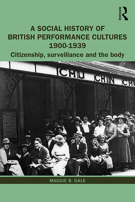 A Social History of British Performance Cultures 1900-1939: Citizenship, surveillance and the body - Gale, Maggie B