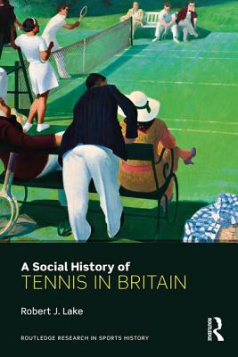 A Social History of Tennis in Britain - Lake, Robert