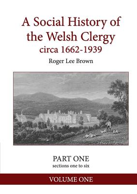 A Social History of the Welsh Clergy circa 1662-1939: PART ONE sections one to six. VOLUME ONE - Brown, Roger Lee