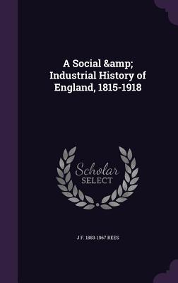 A Social & Industrial History of England, 1815-1918 - Rees, J F 1883-1967