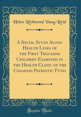 A Social Study Along Health Lines of the First Thousand Children Examined in the Health Clinic of the Canadian Patriotic Fund (Classic Reprint) - Reid, Helen Richmond Young