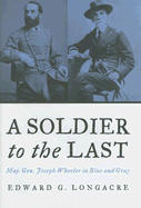 A Soldier to the Last: Maj. Gen. Joseph Wheeler in Blue and Gray