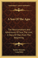A Son of the Ages: The Reincarnations and Adventures of Scar, the Link: A Story of Man from the Beginning