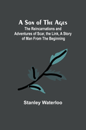 A Son of the Ages: The Reincarnations and Adventures of Scar, the Link, A Story of Man From the Beginning