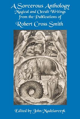 A Sorcerous Anthology: Magical and Occult Writings from the Publications of Robert Cross Smith - Smith, Robert Cross, and Madziarczyk, John S (Editor)