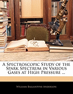 A Spectroscopic Study of the Spark Spectrum in Various Gases at High Pressure: A Thesis Submitted for the Degree of Doctor of Philosophy, University of Wisconsin, 1906 (Classic Reprint)