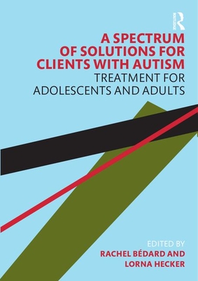 A Spectrum of Solutions for Clients with Autism: Treatment for Adolescents and Adults - Bedard, Rachel, and Hecker, Lorna