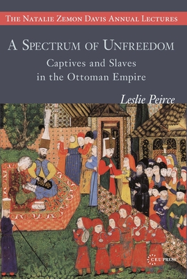 A Spectrum of Unfreedom: Captives and Slaves in the Ottoman Empire - Peirce, Leslie