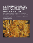 A Speech Delivered on the 24th of May, 1822, Before the General Assembly of the Church of Scotland: Explanatory of the Measures Which Have Been Successfully Pursued in St. John's Parish, Glasgow, for the Extinction of Its Compulsory Pauperism: With an AP