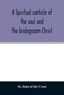 A spiritual canticle of the soul and the bridegroom Christ