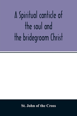 A spiritual canticle of the soul and the bridegroom Christ - John of the Cross, St
