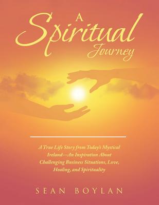 A Spiritual Journey: A True Life Story from Today's Mystical Ireland-An Inspiration about Challenging Business Situations, Love, Healing, and Spirituality - Boylan, Sean