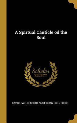 A Spirtual Canticle od the Soul - Lewis, David, and Zimmerman, Benedict, and Cross, John