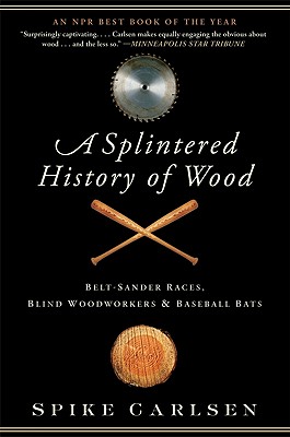 A Splintered History of Wood: Belt-Sander Races, Blind Woodworkers, and Baseball Bats - Carlsen, Spike