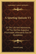 A Sporting Quixote V1: Or the Life and Adventures of the Hon'ble Augustus Fitzmuddle, Afterwards Earl of Muddleton