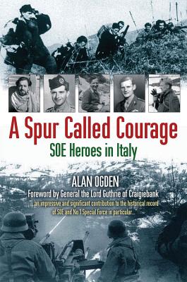 A Spur Called Courage: SOE Heroes in Italy - Ogden, Alan