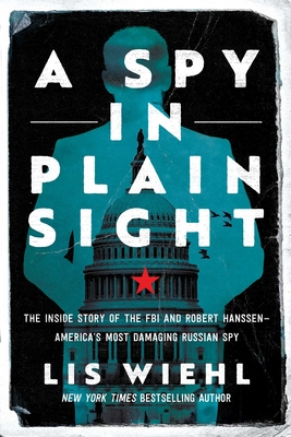 A Spy in Plain Sight: The Inside Story of the FBI and Robert Hanssen--America's Most Damaging Russian Spy - Wiehl, Lis