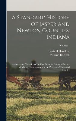 A Standard History of Jasper and Newton Counties, Indiana: An Authentic Narrative of the Past, With An Extended Survey of Modern Developments in the Progress of Town and Country; Volume 1 - Hamilton, Lewis H, and Darroch, William