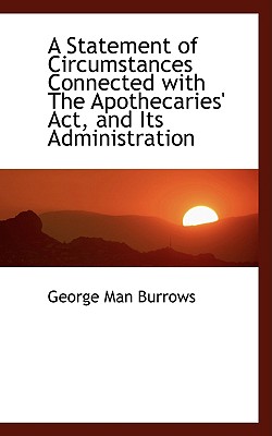 A Statement of Circumstances Connected with the Apothecaries' ACT, and Its Administration - Burrows, George Man