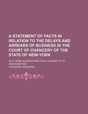 A Statement of Facts in Relation to the Delays and Arrears of Business in the Court of Chancery of the State of New-York: With Some Suggestions for a Change in Its Organization - Sedgwick, Theodore, Jr.