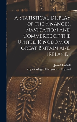 A Statistical Display of the Finances, Navigation and Commerce of the United Kingdom of Great Britain and Ireland . - Marshall, John 1783-1841, and Royal College of Surgeons of England (Creator)