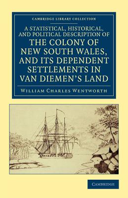 A Statistical, Historical, and Political Description of the Colony of New South Wales, and its Dependent Settlements in Van Diemen's Land: With a Particular Enumeration of the Advantages Which These Colonies Offer for Emigration, and their Superiority... - Wentworth, William Charles