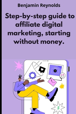 A step-by-step guide to affiliate digital marketing, starting without money. - Reynolds, Benjamin