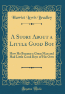 A Story about a Little Good Boy: How He Became a Great Man and Had Little Good Boys of His Own (Classic Reprint)