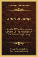 A Story Of Courage: Annals Of The Georgetown Convent Of The Visitation Of The Blessed Virgin Mary