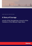 A Story of Courage: annals of the Georgetown convent of the Visitation of the Blessed Virgin Mary