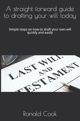 A straight forward guide to drafting your will today: Simple steps on how to draft your own will quickly and easily - Cook, Ronald