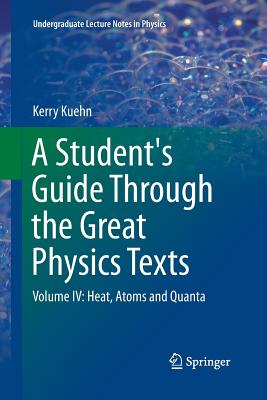 A Student's Guide Through the Great Physics Texts: Volume IV: Heat, Atoms and Quanta - Kuehn, Kerry