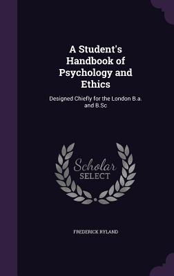 A Student's Handbook of Psychology and Ethics: Designed Chiefly for the London B.a. and B.Sc - Ryland, Frederick