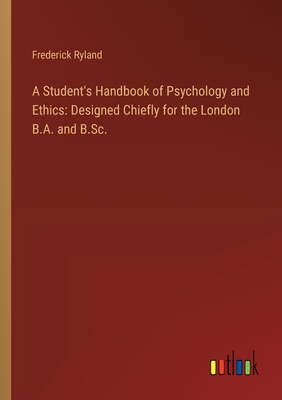 A Student's Handbook of Psychology and Ethics: Designed Chiefly for the London B.A. and B.Sc. - Ryland, Frederick