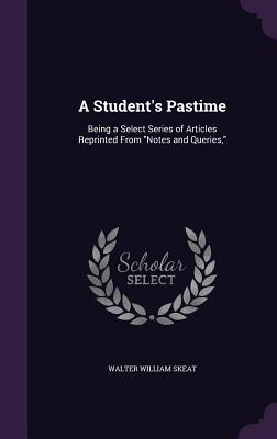 A Student's Pastime: Being a Select Series of Articles Reprinted From "Notes and Queries," - Skeat, Walter William