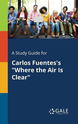 A Study Guide for Carlos Fuentes's "Where the Air Is Clear" - Gale, Cengage Learning