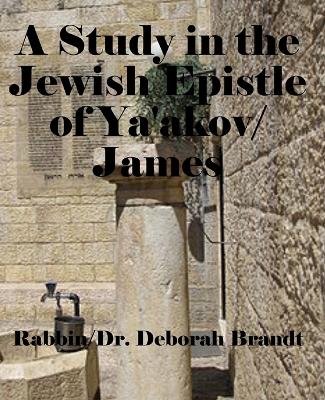 A Study in the Jewish Epistle of Ya'akov/James - Brandt, Rabbin/Dr Deborah