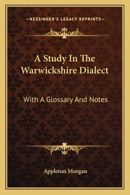 A Study in the Warwickshire Dialect: With a Glossary and Notes - Morgan, Appleton