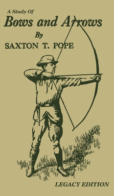 A Study Of Bows And Arrows (Legacy Edition): Traditional Archery Methods, Equipment Crafting, And Comparison Of Ancient Native American Bows - Pope, Saxton T