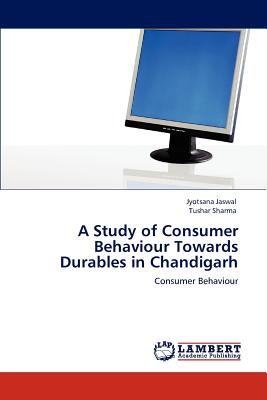 A Study of Consumer Behaviour Towards Durables in Chandigarh - Jaswal, Jyotsana, and Sharma, Tushar