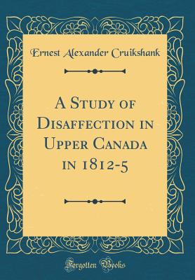A Study of Disaffection in Upper Canada in 1812-5 (Classic Reprint) - Cruikshank, Ernest Alexander