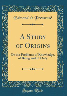 A Study of Origins: Or the Problems of Knowledge, of Being and of Duty (Classic Reprint) - Pressense, Edmond De