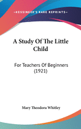 A Study Of The Little Child: For Teachers Of Beginners (1921)