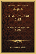 A Study Of The Little Child: For Teachers Of Beginners (1921)