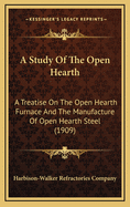 A Study of the Open Hearth: A Treatise on the Open Hearth Furnace and the Manufacture of Open Hearth Steel