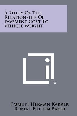 A Study Of The Relationship Of Pavement Cost To Vehicle Weight - Karrer, Emmett Herman, and Baker, Robert Fulton