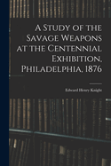 A Study of the Savage Weapons at the Centennial Exhibition, Philadelphia, 1876