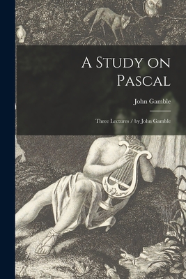 A Study on Pascal: Three Lectures / by John Gamble - Gamble, John 1859-1929
